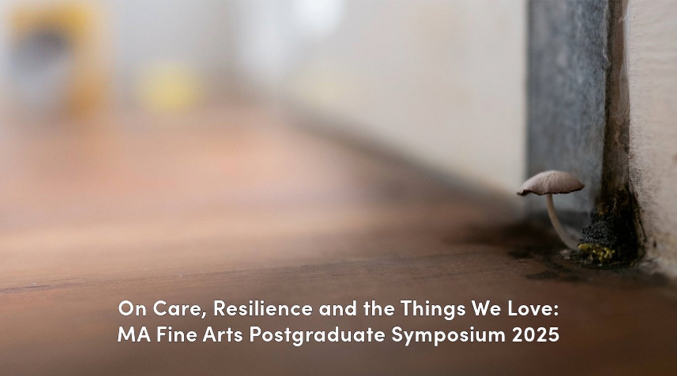MA Fine Arts Postgraduate Symposium 2025: On Care, Resilience and the Things We Love